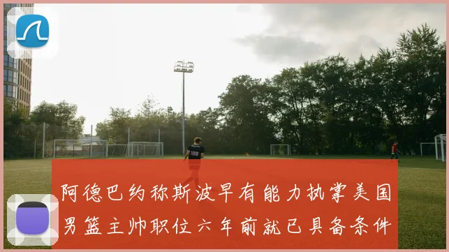 阿德巴约称斯波早有能力执掌美国男篮主帅职位六年前就已具备条件