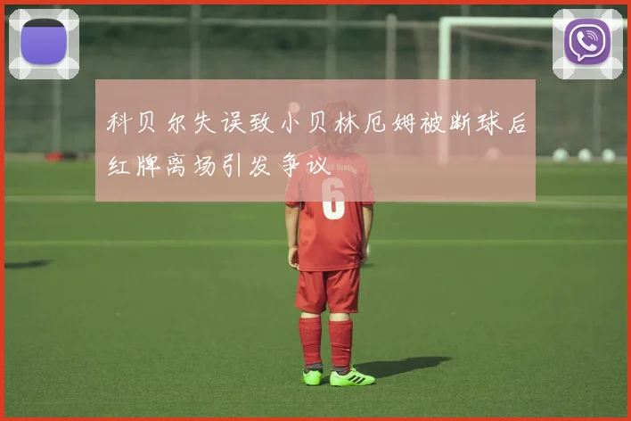 科贝尔失误致小贝林厄姆被断球后红牌离场引发争议