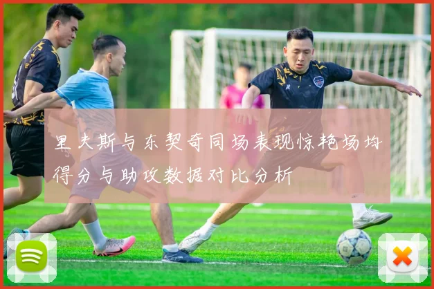 里夫斯与东契奇同场表现惊艳场均得分与助攻数据对比分析
