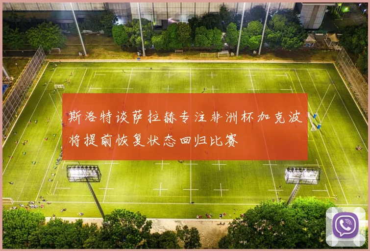 斯洛特谈萨拉赫专注非洲杯加克波将提前恢复状态回归比赛