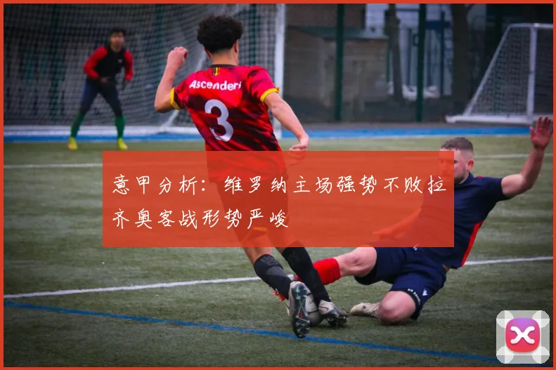 意甲分析：维罗纳主场强势不败拉齐奥客战形势严峻