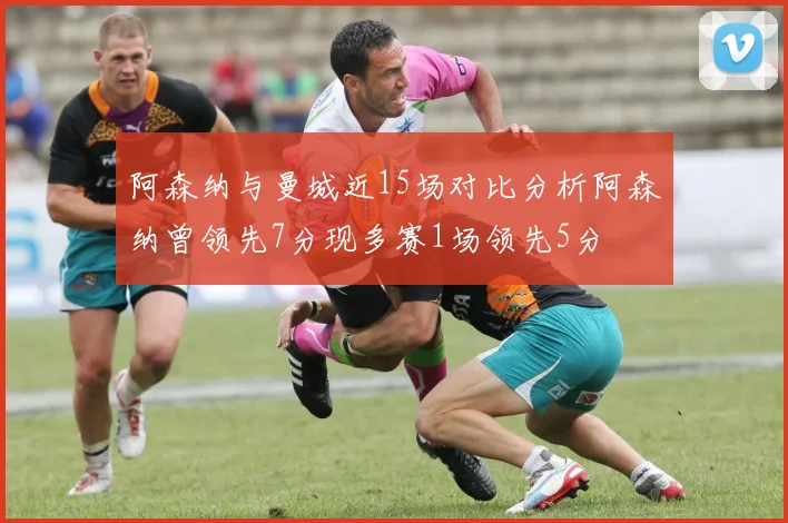 阿森纳与曼城近15场对比分析阿森纳曾领先7分现多赛1场领先5分