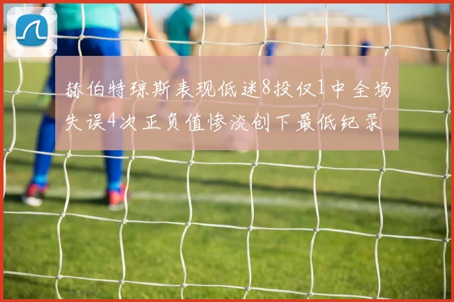 赫伯特琼斯表现低迷8投仅1中全场失误4次正负值惨淡创下最低纪录