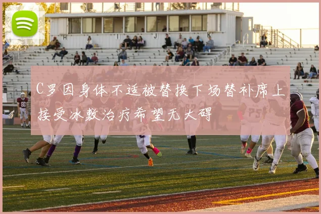 C罗因身体不适被替换下场替补席上接受冰敷治疗希望无大碍