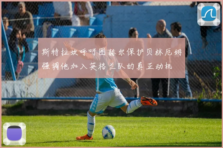 斯特拉坎呼吁图赫尔保护贝林厄姆强调他加入英格兰队的真正动机