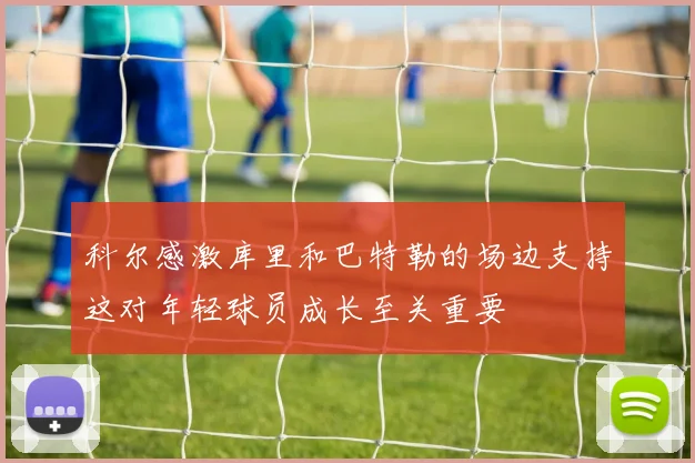 科尔感激库里和巴特勒的场边支持这对年轻球员成长至关重要