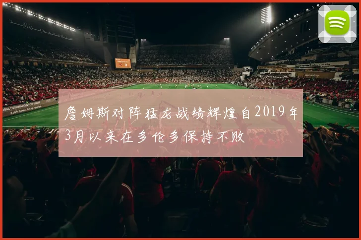 詹姆斯对阵猛龙战绩辉煌自2019年3月以来在多伦多保持不败