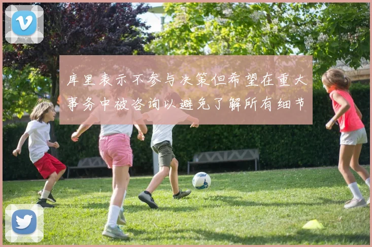 库里表示不参与决策但希望在重大事务中被咨询以避免了解所有细节