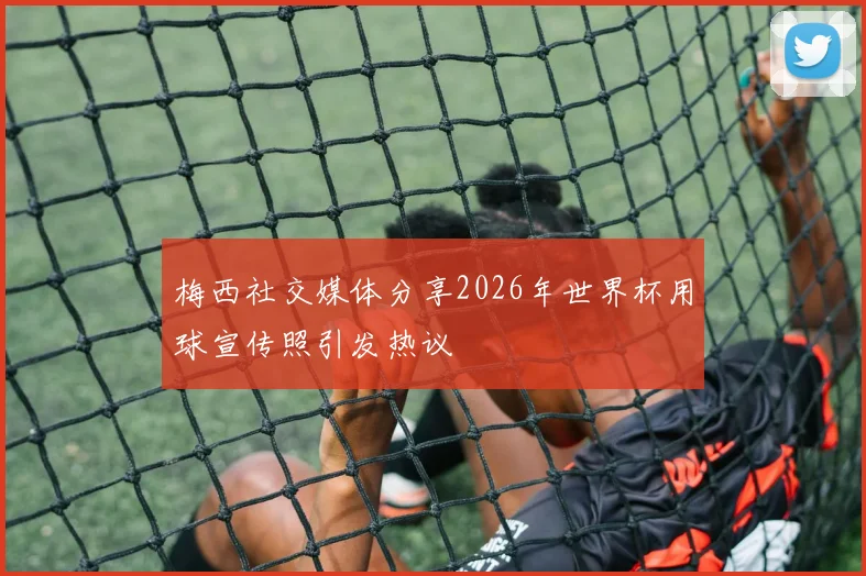 梅西社交媒体分享2026年世界杯用球宣传照引发热议
